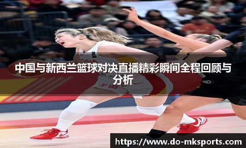 中国与新西兰篮球对决直播精彩瞬间全程回顾与分析