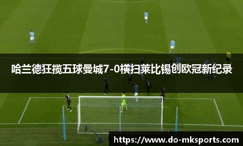 哈兰德狂揽五球曼城7-0横扫莱比锡创欧冠新纪录