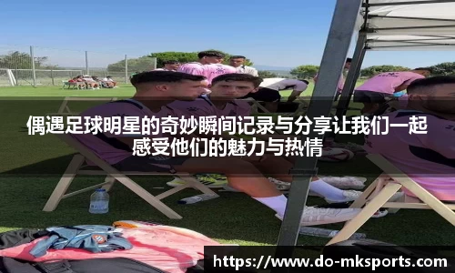 偶遇足球明星的奇妙瞬间记录与分享让我们一起感受他们的魅力与热情