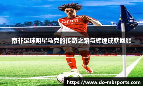 南非足球明星马克的传奇之路与辉煌成就回顾