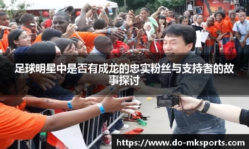 足球明星中是否有成龙的忠实粉丝与支持者的故事探讨