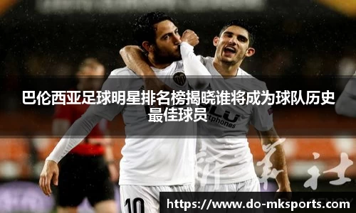 巴伦西亚足球明星排名榜揭晓谁将成为球队历史最佳球员